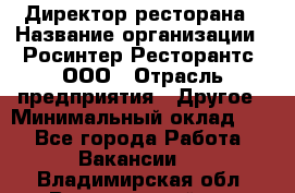 Директор ресторана › Название организации ­ Росинтер Ресторантс, ООО › Отрасль предприятия ­ Другое › Минимальный оклад ­ 1 - Все города Работа » Вакансии   . Владимирская обл.,Вязниковский р-н